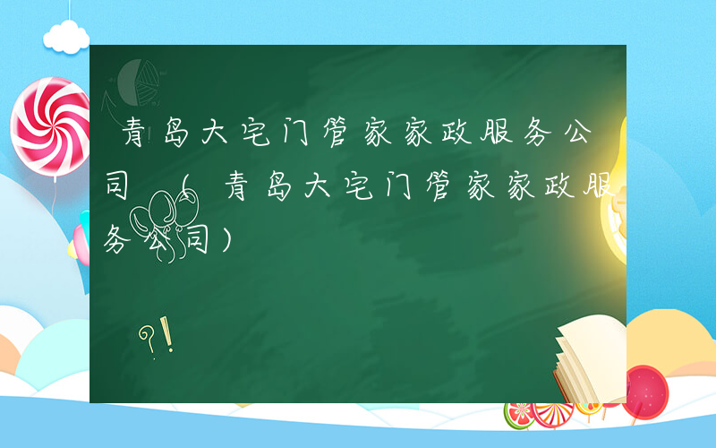 青岛大宅门管家家政服务公司 (青岛大宅门管家家政服务公司)